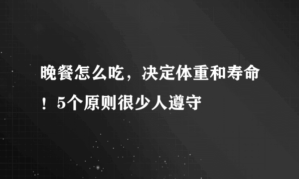 晚餐怎么吃，决定体重和寿命！5个原则很少人遵守