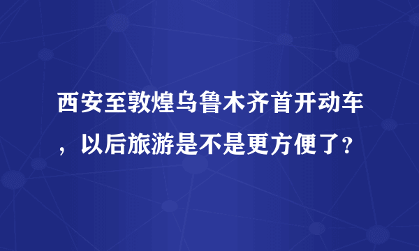 西安至敦煌乌鲁木齐首开动车，以后旅游是不是更方便了？