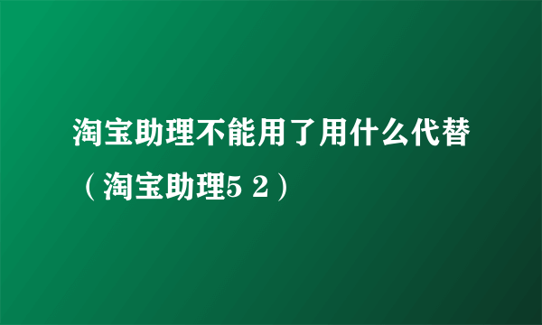 淘宝助理不能用了用什么代替（淘宝助理5 2）