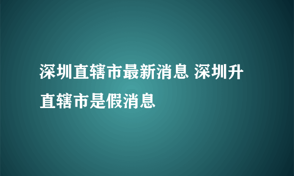 深圳直辖市最新消息 深圳升直辖市是假消息