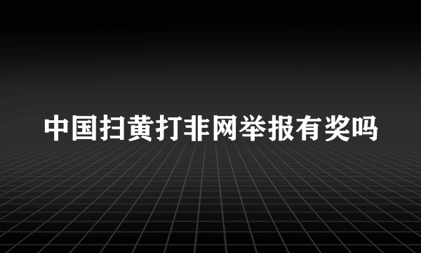 中国扫黄打非网举报有奖吗