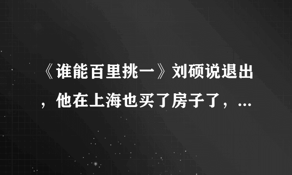 《谁能百里挑一》刘硕说退出，他在上海也买了房子了，他还要坚持一下。。。为谁坚持啊？？ 关昕？？？