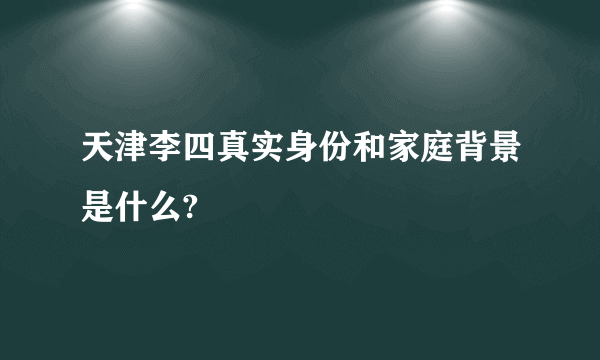 天津李四真实身份和家庭背景是什么?