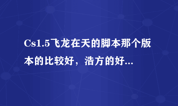 Cs1.5飞龙在天的脚本那个版本的比较好，浩方的好像很多人都在用！