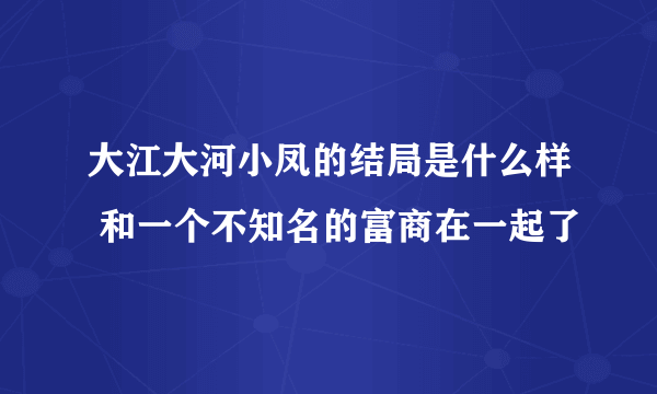 大江大河小凤的结局是什么样 和一个不知名的富商在一起了