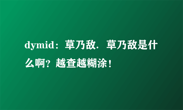 dymid：草乃敌．草乃敌是什么啊？越查越糊涂！