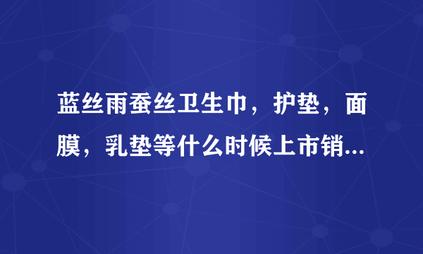 蓝丝雨蚕丝卫生巾，护垫，面膜，乳垫等什么时候上市销售啊？哪里可以买到？