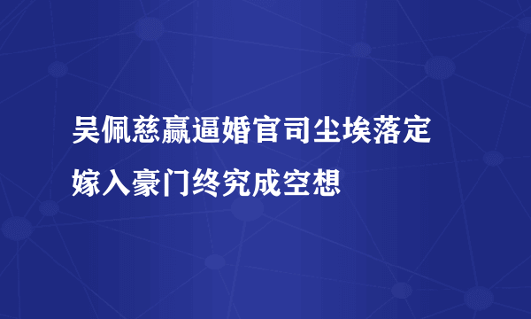 吴佩慈赢逼婚官司尘埃落定 嫁入豪门终究成空想