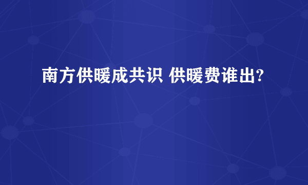 南方供暖成共识 供暖费谁出?