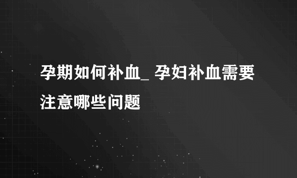 孕期如何补血_ 孕妇补血需要注意哪些问题