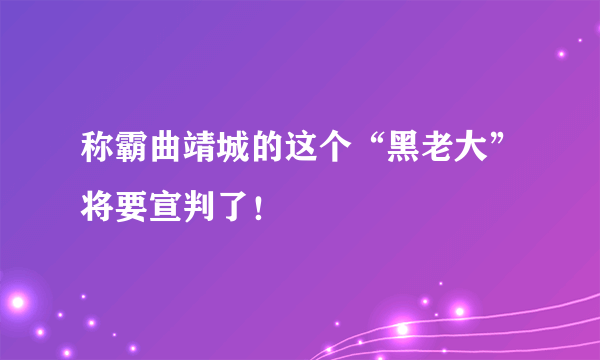 称霸曲靖城的这个“黑老大”将要宣判了！