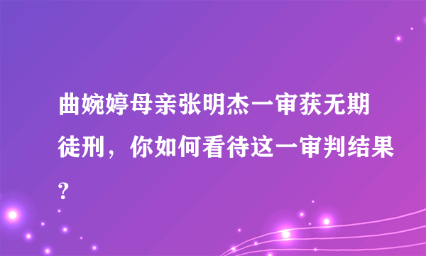 曲婉婷母亲张明杰一审获无期徒刑，你如何看待这一审判结果？