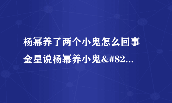 杨幂养了两个小鬼怎么回事 金星说杨幂养小鬼‍-飞外