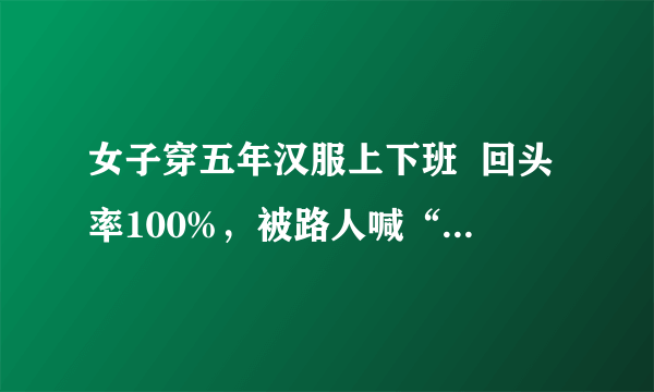 女子穿五年汉服上下班  回头率100%，被路人喊“仙女”!