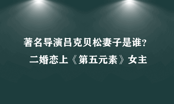 著名导演吕克贝松妻子是谁？  二婚恋上《第五元素》女主