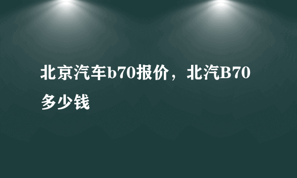 北京汽车b70报价，北汽B70多少钱