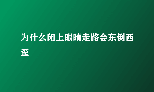 为什么闭上眼睛走路会东倒西歪