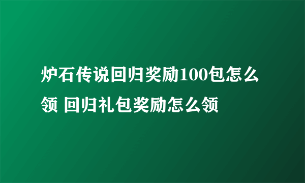 炉石传说回归奖励100包怎么领 回归礼包奖励怎么领