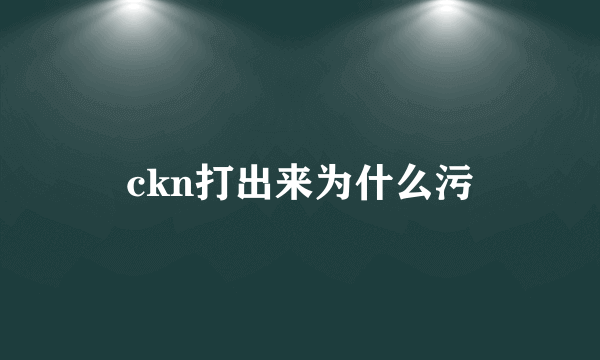 ckn打出来为什么污