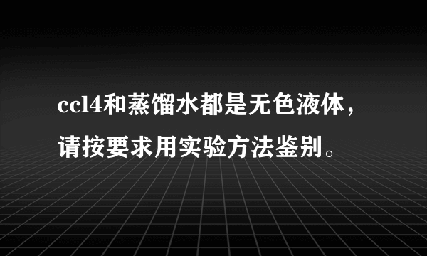 ccl4和蒸馏水都是无色液体，请按要求用实验方法鉴别。