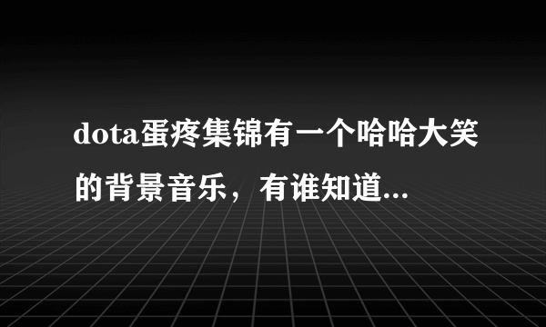 dota蛋疼集锦有一个哈哈大笑的背景音乐，有谁知道名字吗？