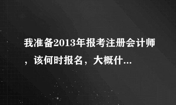 我准备2013年报考注册会计师，该何时报名，大概什么时候考？该首先报考哪两门科目？是现在开始准备吗？