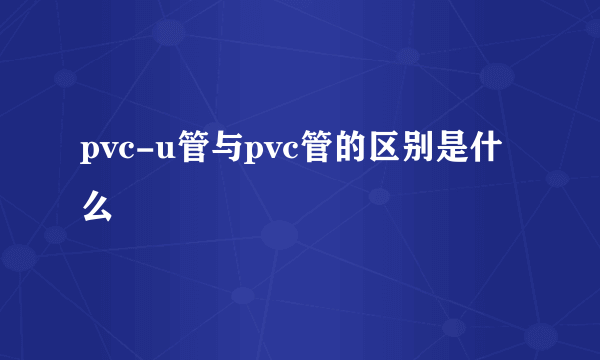 pvc-u管与pvc管的区别是什么