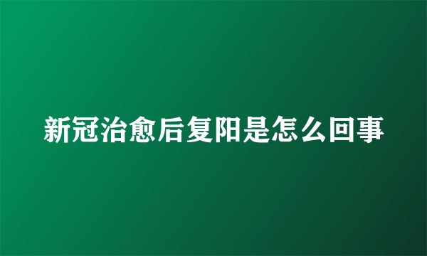 新冠治愈后复阳是怎么回事