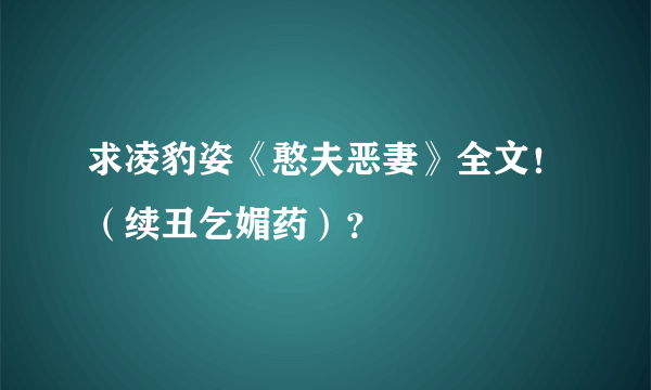 求凌豹姿《憨夫恶妻》全文！（续丑乞媚药）？