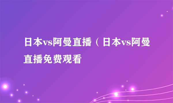 日本vs阿曼直播（日本vs阿曼直播免费观看