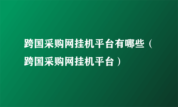 跨国采购网挂机平台有哪些（跨国采购网挂机平台）