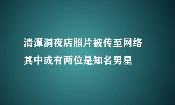 清潭洞夜店照片被传至网络 其中或有两位是知名男星