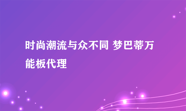 时尚潮流与众不同 梦巴蒂万能板代理