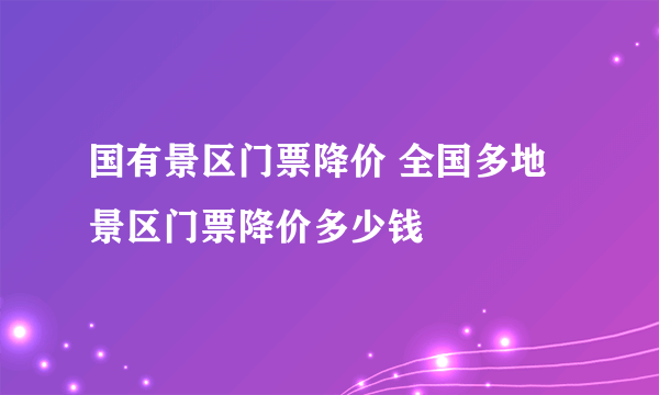 国有景区门票降价 全国多地景区门票降价多少钱