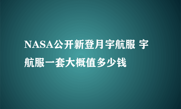 NASA公开新登月宇航服 宇航服一套大概值多少钱