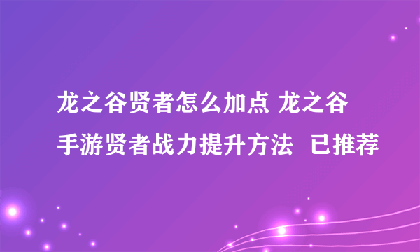 龙之谷贤者怎么加点 龙之谷手游贤者战力提升方法  已推荐