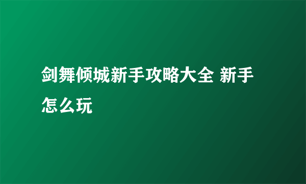 剑舞倾城新手攻略大全 新手怎么玩