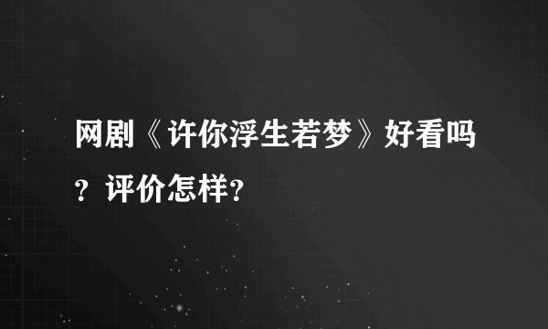 网剧《许你浮生若梦》好看吗？评价怎样？