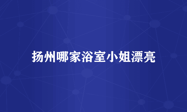 扬州哪家浴室小姐漂亮