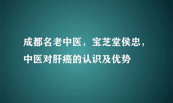 成都名老中医，宝芝堂侯忠，中医对肝癌的认识及优势