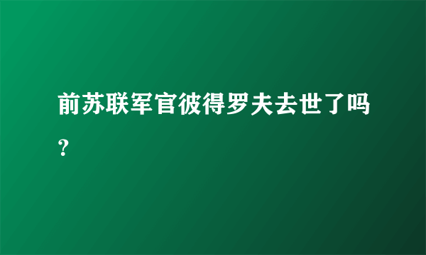 前苏联军官彼得罗夫去世了吗？