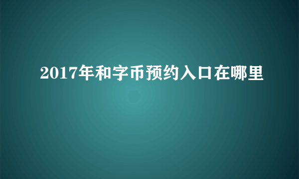 2017年和字币预约入口在哪里