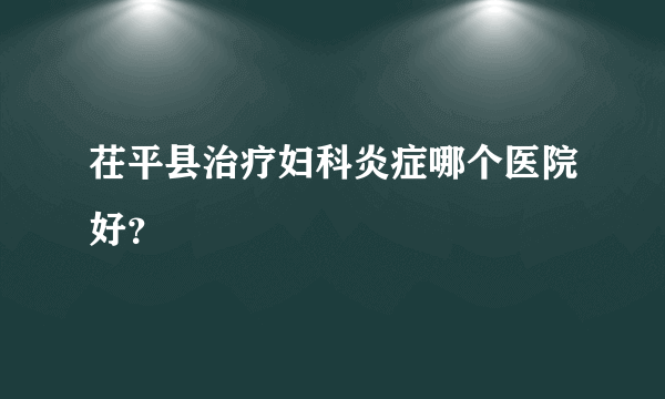 茌平县治疗妇科炎症哪个医院好？