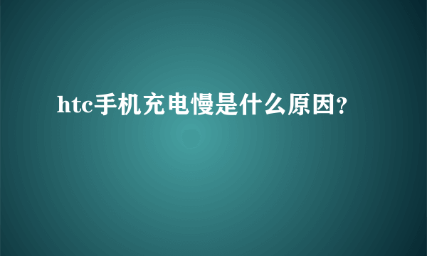 htc手机充电慢是什么原因？