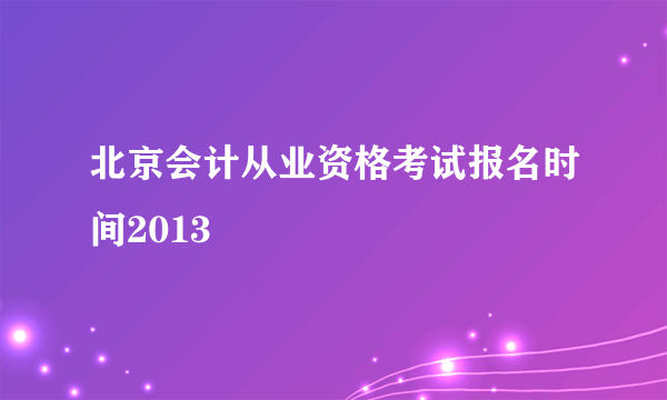 北京会计从业资格考试报名时间2013