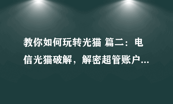 教你如何玩转光猫 篇二：电信光猫破解，解密超管账户和密码，Base64解密，修改Router为Bridge！