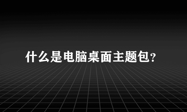 什么是电脑桌面主题包？