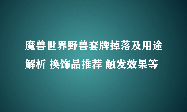 魔兽世界野兽套牌掉落及用途解析 换饰品推荐 触发效果等