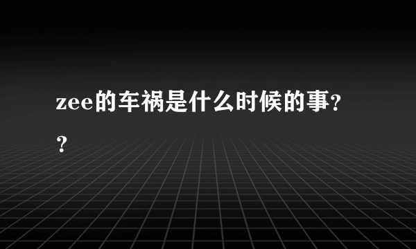 zee的车祸是什么时候的事？？