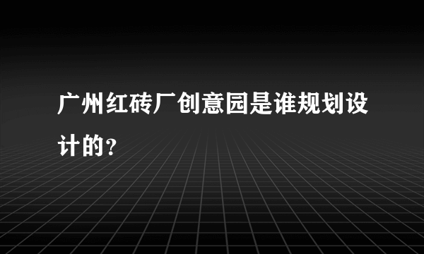 广州红砖厂创意园是谁规划设计的？